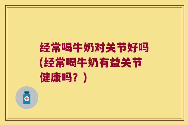 经常喝牛奶对关节好吗(经常喝牛奶有益关节健康吗?) 经常喝牛奶对关节好吗(经常喝牛奶有益关节健康吗?)