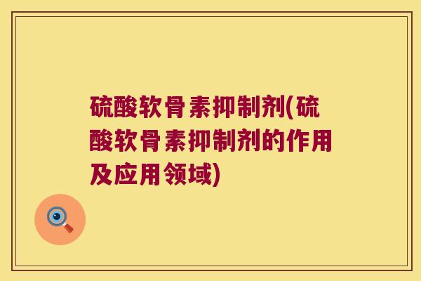 硫酸软骨素抑制剂(硫酸软骨素抑制剂的作用及应用领域) 硫酸软骨素抑制剂(硫酸软骨素抑制剂的作用及应用领域)