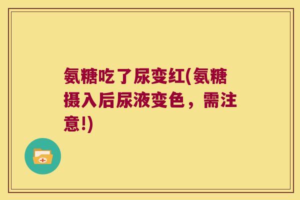 氨糖吃了尿变红(氨糖摄入后尿液变色，需注意!)