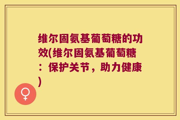 维尔固氨基葡萄糖的功效(维尔固氨基葡萄糖：保护关节，助力健康)