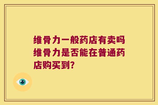 维骨力一般药店有卖吗维骨力是否能在普通药店购买到？