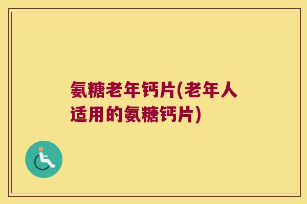 氨糖老年钙片(老年人适用的氨糖钙片)