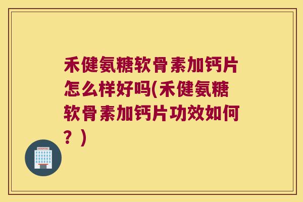 禾健氨糖软骨素加钙片怎么样好吗(禾健氨糖软骨素加钙片功效如何?) 禾健氨糖软骨素加钙片怎么样好吗(禾健氨糖软骨素加钙片功效如何?)
