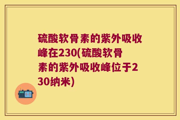 硫酸软骨素的紫外吸收峰在230(硫酸软骨素的紫外吸收峰位于230纳米) 硫酸软骨素的紫外吸收峰在230(硫酸软骨素的紫外吸收峰位于230纳米)