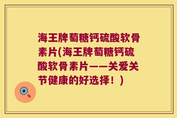 海王牌萄糖钙硫酸软骨素片(海王牌萄糖钙硫酸软骨素片——关爱关节健康的好选择！)
