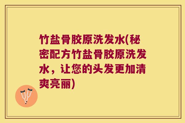 竹盐骨胶原洗发水(秘密配方竹盐骨胶原洗发水，让您的头发更加清爽亮丽)
