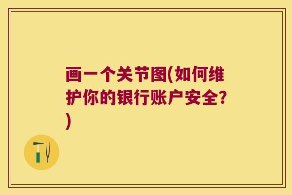 画一个关节图(如何维护你的银行账户安全?) 画一个关节图(如何维护你的银行账户安全?)