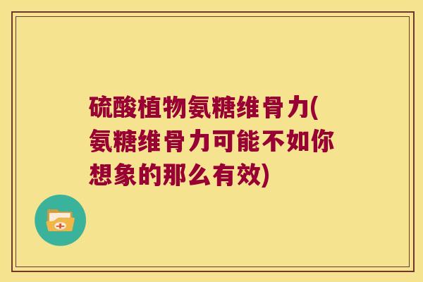 硫酸植物氨糖维骨力(氨糖维骨力可能不如你想象的那么有效)