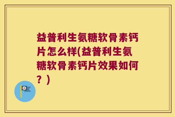 益普利生氨糖软骨素钙片怎么样(益普利生氨糖软骨素钙片效果如何?) 益普利生氨糖软骨素钙片怎么样(益普利生氨糖软骨素钙片效果如何?)