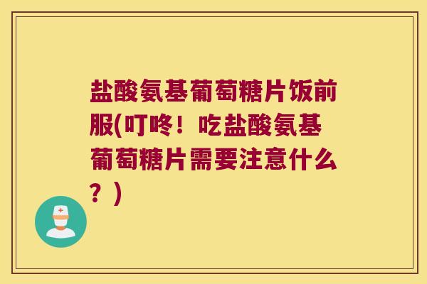 盐酸氨基葡萄糖片饭前服(叮咚！吃盐酸氨基葡萄糖片需要注意什么？)