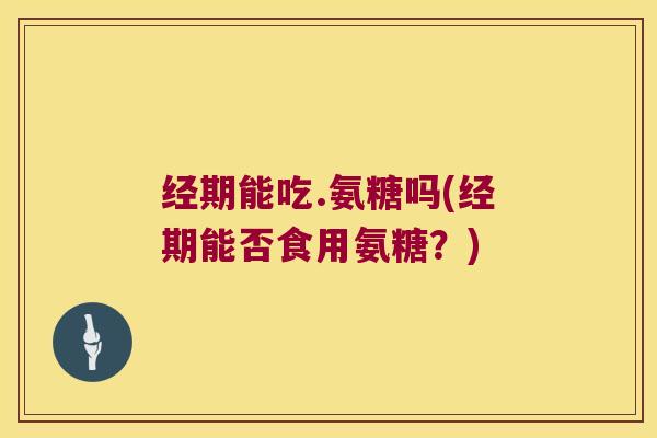 经期能吃.氨糖吗(经期能否食用氨糖?) 经期能吃.氨糖吗(经期能否食用氨糖?)