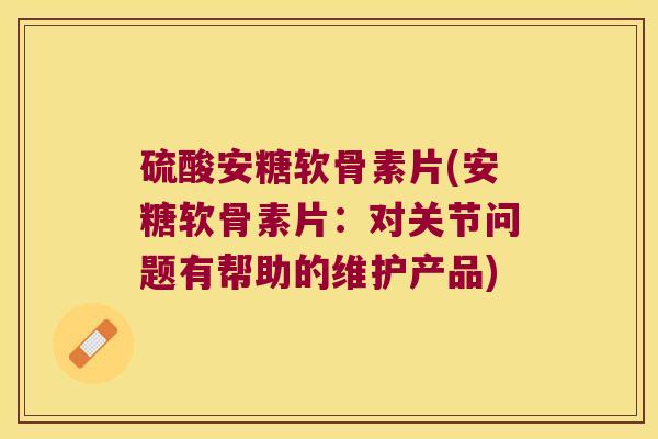 硫酸安糖软骨素片(安糖软骨素片:对关节问题有帮助的维护产品) 硫酸安糖软骨素片(安糖软骨素片:对关节问题有帮助的维护产品)