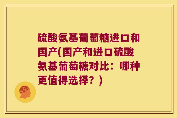 硫酸氨基葡萄糖进口和国产(国产和进口硫酸氨基葡萄糖对比:哪种更值得选择?) 硫酸氨基葡萄糖进口和国产(国产和进口硫酸氨基葡萄糖对比:哪种更值得选择?)