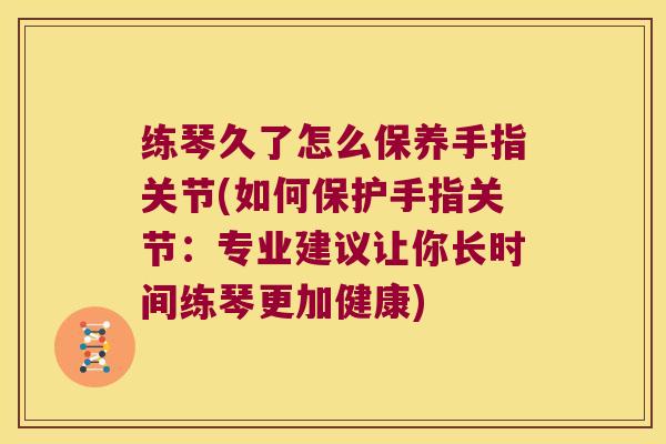 练琴久了怎么保养手指关节(如何保护手指关节:专业建议让你长时间练琴更加健康) 练琴久了怎么保养手指关节(如何保护手指关节:专业建议让你长时间练琴更加健康)