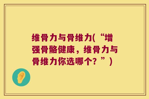 维骨力与骨维力(“增强骨骼健康，维骨力与骨维力你选哪个？”)