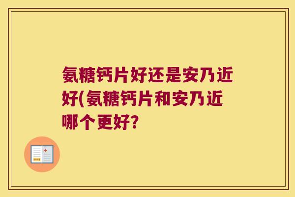 氨糖钙片好还是安乃近好(氨糖钙片和安乃近哪个更好? 氨糖钙片好还是安乃近好(氨糖钙片和安乃近哪个更好?