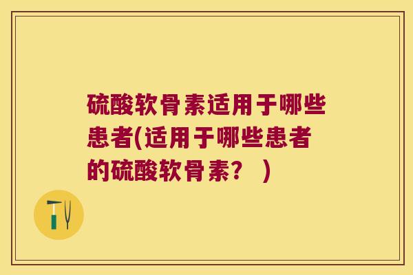 硫酸软骨素适用于哪些患者(适用于哪些患者的硫酸软骨素? ) 硫酸软骨素适用于哪些患者(适用于哪些患者的硫酸软骨素? )