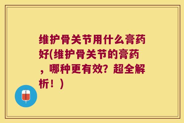 维护骨关节用什么膏药好(维护骨关节的膏药,哪种更有效?超全解析!) 维护骨关节用什么膏药好(维护骨关节的膏药,哪种更有效?超全解析!)