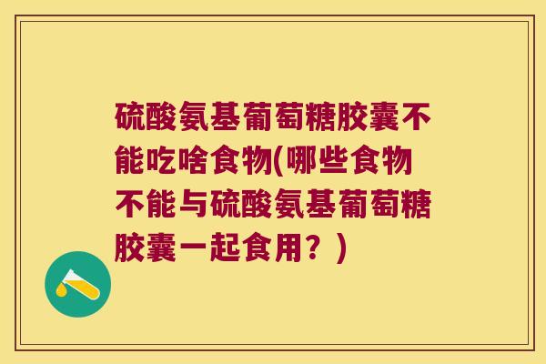 硫酸氨基葡萄糖胶囊不能吃啥食物(哪些食物不能与硫酸氨基葡萄糖胶囊一起食用?) 硫酸氨基葡萄糖胶囊不能吃啥食物(哪些食物不能与硫酸氨基葡萄糖胶囊一起食用?)