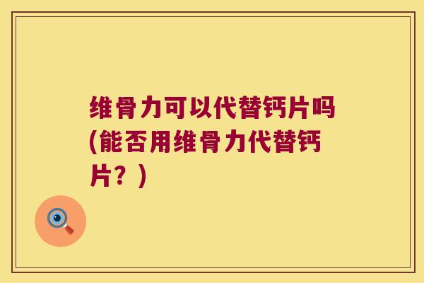 维骨力可以代替钙片吗(能否用维骨力代替钙片？)