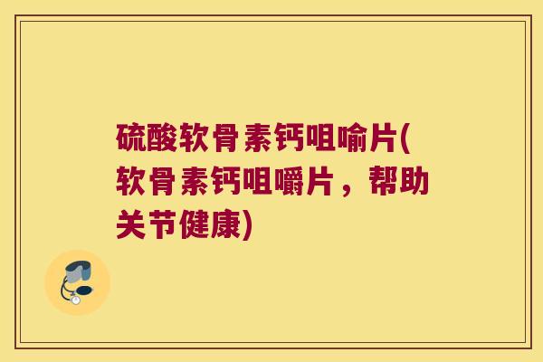 硫酸软骨素钙咀喻片(软骨素钙咀嚼片,帮助关节健康) 硫酸软骨素钙咀喻片(软骨素钙咀嚼片,帮助关节健康)