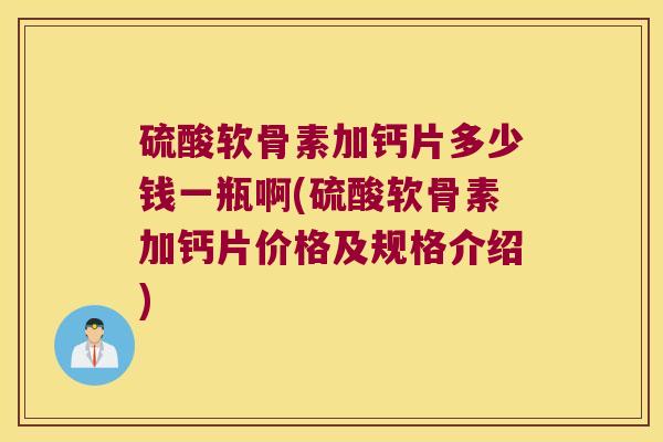硫酸软骨素加钙片多少钱一瓶啊(硫酸软骨素加钙片价格及规格介绍) 硫酸软骨素加钙片多少钱一瓶啊(硫酸软骨素加钙片价格及规格介绍)