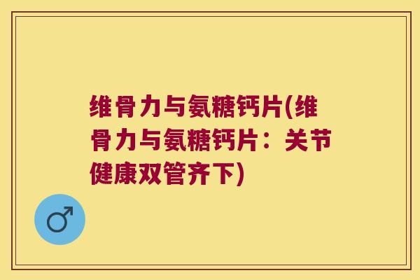 维骨力与氨糖钙片(维骨力与氨糖钙片：关节健康双管齐下)