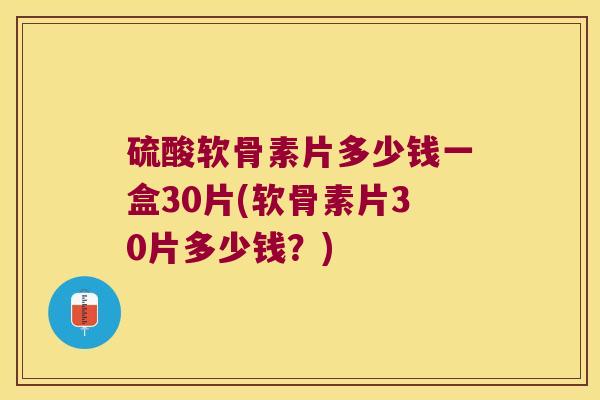 硫酸软骨素片多少钱一盒30片(软骨素片30片多少钱？)