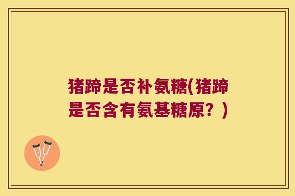 猪蹄是否补氨糖(猪蹄是否含有氨基糖原?) 猪蹄是否补氨糖(猪蹄是否含有氨基糖原?)