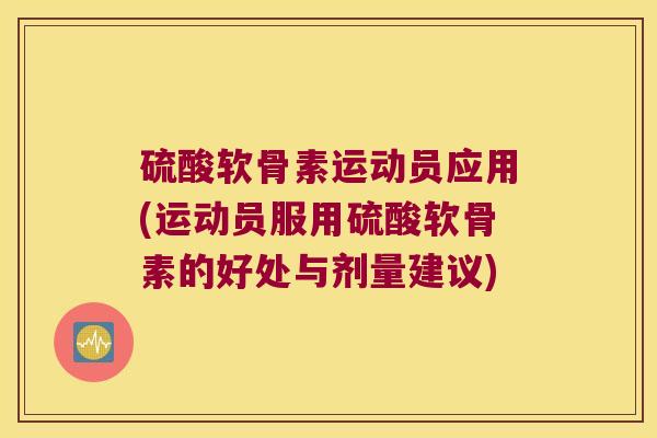 硫酸软骨素运动员应用(运动员服用硫酸软骨素的好处与剂量建议)