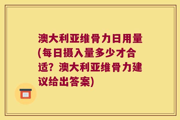 澳大利亚维骨力日用量(每日摄入量多少才合适？澳大利亚维骨力建议给出答案)