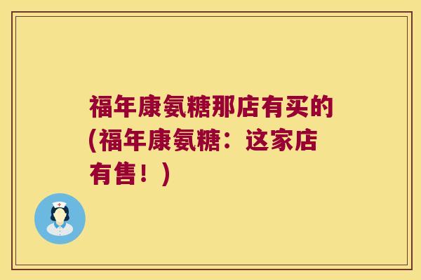 福年康氨糖那店有买的(福年康氨糖:这家店有售!) 福年康氨糖那店有买的(福年康氨糖:这家店有售!)
