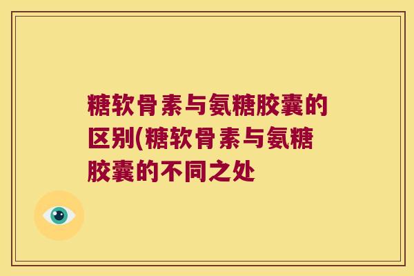 糖软骨素与氨糖胶囊的区别(糖软骨素与氨糖胶囊的不同之处