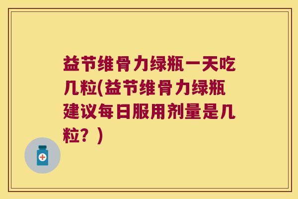 益节维骨力绿瓶一天吃几粒(益节维骨力绿瓶建议每日服用剂量是几粒?) 益节维骨力绿瓶一天吃几粒(益节维骨力绿瓶建议每日服用剂量是几粒?)