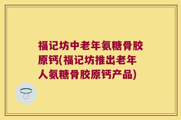 福记坊中老年氨糖骨胶原钙(福记坊推出老年人氨糖骨胶原钙产品) 福记坊中老年氨糖骨胶原钙(福记坊推出老年人氨糖骨胶原钙产品)