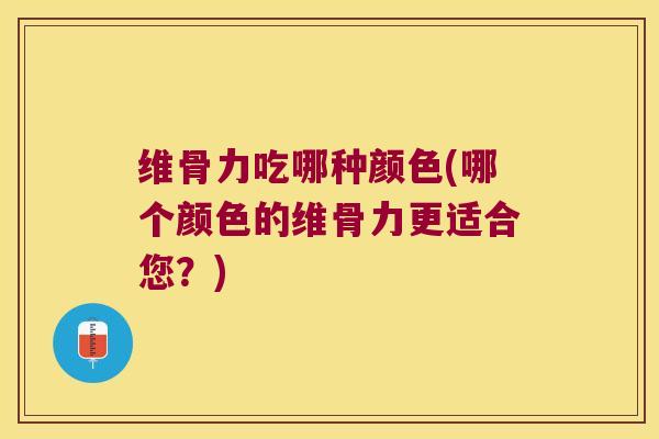 维骨力吃哪种颜色(哪个颜色的维骨力更适合您？)
