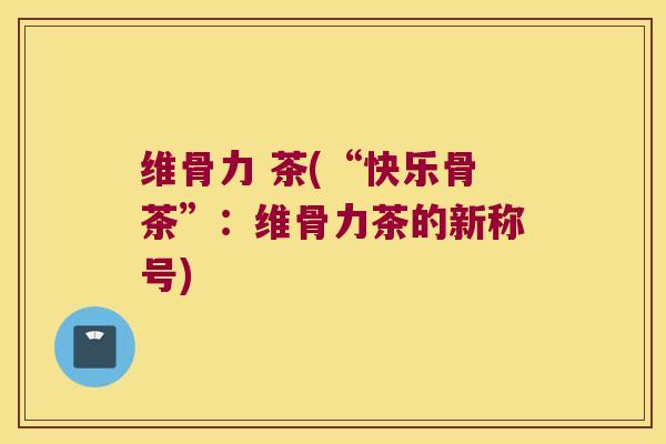 维骨力 茶(“快乐骨茶”：维骨力茶的新称号)