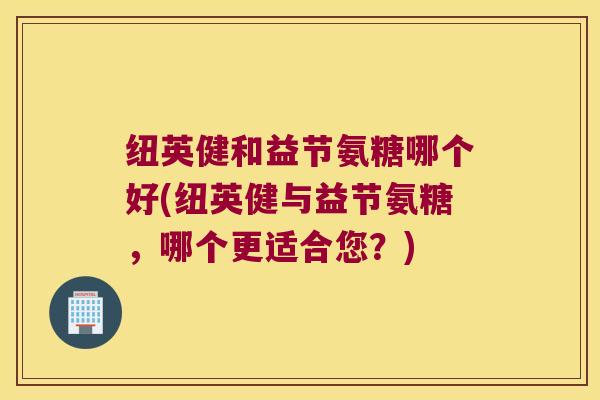 纽英健和益节氨糖哪个好(纽英健与益节氨糖,哪个更适合您?) 纽英健和益节氨糖哪个好(纽英健与益节氨糖,哪个更适合您?)