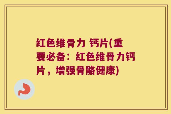 红色维骨力 钙片(重要必备:红色维骨力钙片,增强骨骼健康) 红色维骨力 钙片(重要必备:红色维骨力钙片,增强骨骼健康)