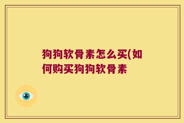 狗狗软骨素怎么买(如何购买狗狗软骨素 狗狗软骨素怎么买(如何购买狗狗软骨素