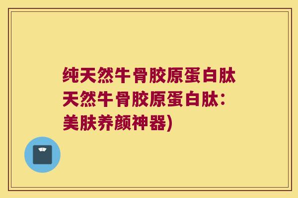 纯天然牛骨胶原蛋白肽天然牛骨胶原蛋白肽:美肤养颜神器) 纯天然牛骨胶原蛋白肽天然牛骨胶原蛋白肽:美肤养颜神器)