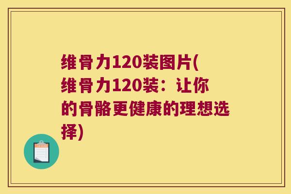 维骨力120装图片(维骨力120装:让你的骨骼更健康的理想选择) 维骨力120装图片(维骨力120装:让你的骨骼更健康的理想选择)