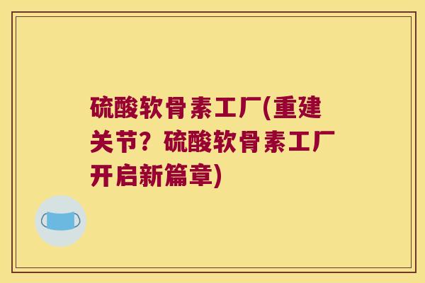 硫酸软骨素工厂(重建关节？硫酸软骨素工厂开启新篇章)