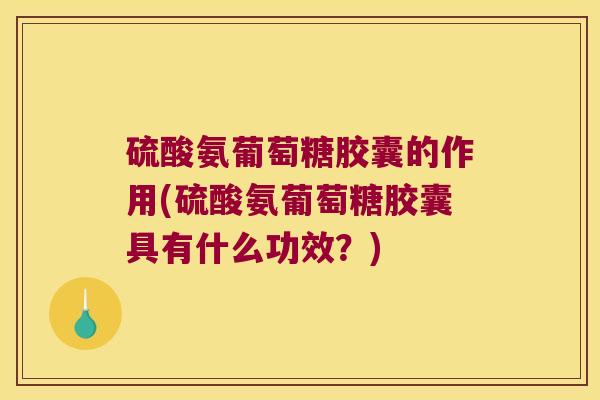 硫酸氨葡萄糖胶囊的作用(硫酸氨葡萄糖胶囊具有什么功效?) 硫酸氨葡萄糖胶囊的作用(硫酸氨葡萄糖胶囊具有什么功效?)