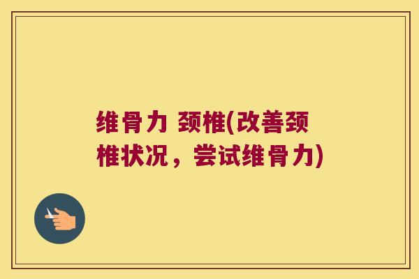 维骨力 颈椎(改善颈椎状况,尝试维骨力) 维骨力 颈椎(改善颈椎状况,尝试维骨力)