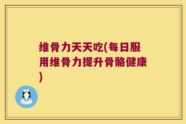 维骨力天天吃(每日服用维骨力提升骨骼健康)