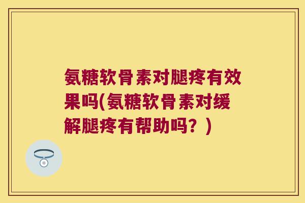 氨糖软骨素对腿疼有效果吗(氨糖软骨素对缓解腿疼有帮助吗？)