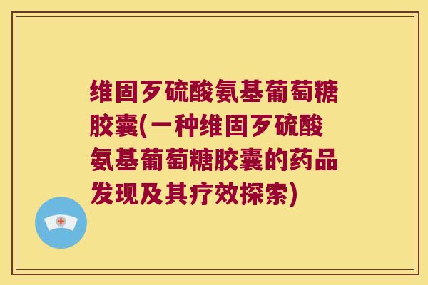 维固歹硫酸氨基葡萄糖胶囊(一种维固歹硫酸氨基葡萄糖胶囊的药品发现及其疗效探索)
