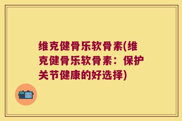 维克健骨乐软骨素(维克健骨乐软骨素：保护关节健康的好选择)