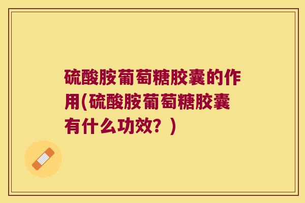 硫酸胺葡萄糖胶囊的作用(硫酸胺葡萄糖胶囊有什么功效？)